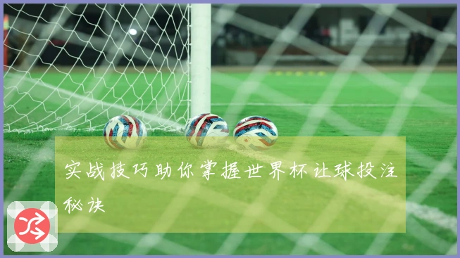 实战技巧助你掌握世界杯让球投注秘诀