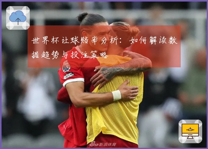 世界杯让球赔率分析：如何解读数据趋势与投注策略