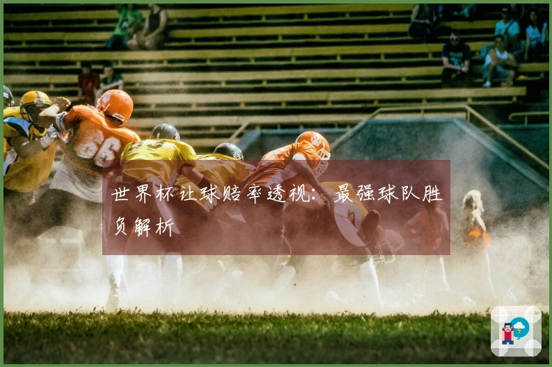 世界杯让球赔率透视：最强球队胜负解析