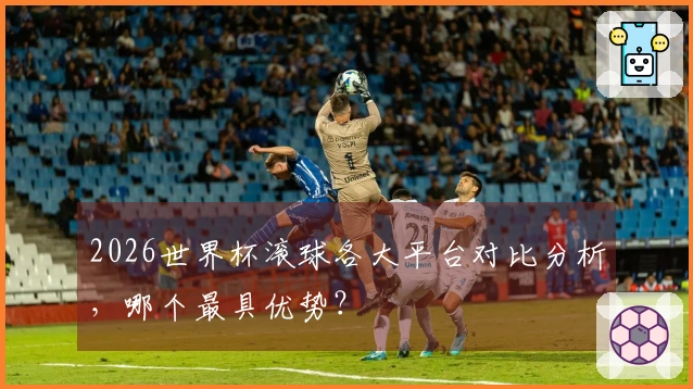 2026世界杯滚球各大平台对比分析，哪个最具优势？