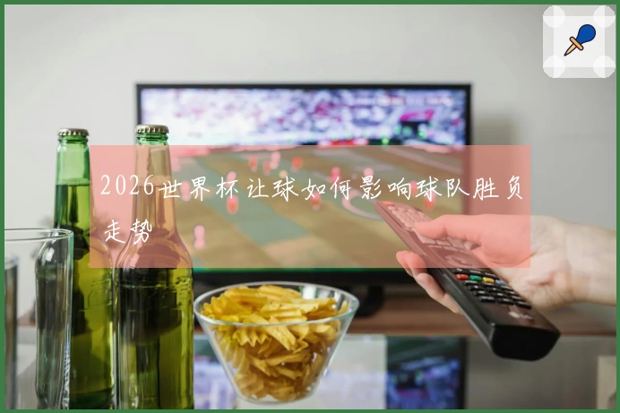 2026世界杯让球如何影响球队胜负走势