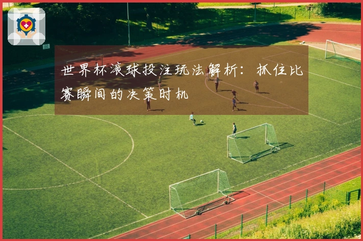 世界杯滚球投注玩法解析：抓住比赛瞬间的决策时机