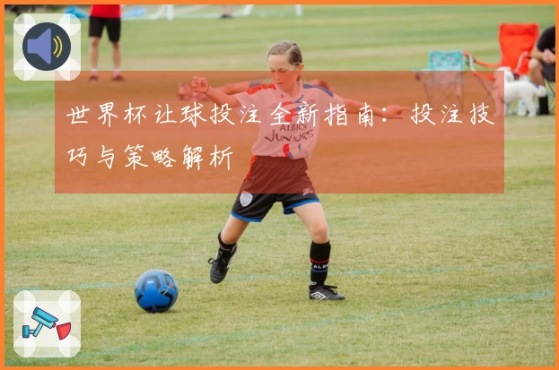 世界杯让球投注全新指南：投注技巧与策略解析