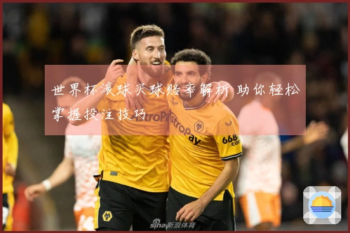 世界杯滚球买球赔率解析 助你轻松掌握投注技巧