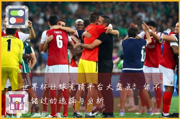 世界杯让球竞猜平台大盘点：你不可错过的选择与分析