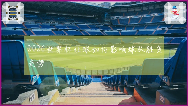 2026世界杯让球如何影响球队胜负走势