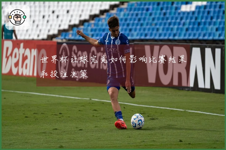 世界杯让球究竟如何影响比赛结果和投注决策
