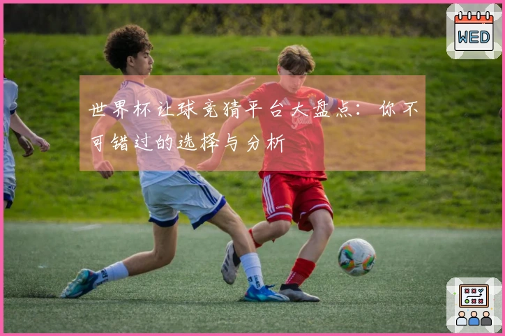 世界杯让球竞猜平台大盘点：你不可错过的选择与分析
