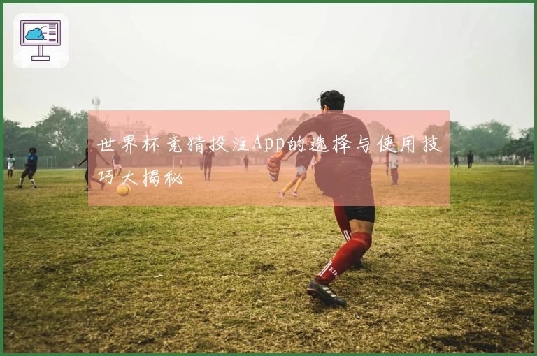 世界杯竞猜投注App的选择与使用技巧大揭秘