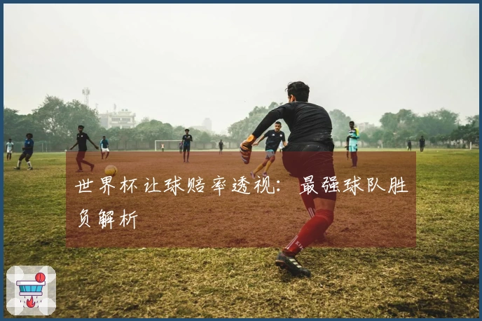 世界杯让球赔率透视：最强球队胜负解析