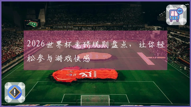 2026世界杯竞猜规则盘点，让你轻松参与游戏快感
